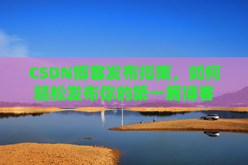 CSDN博客发布指南，如何轻松发布你的第一篇博客